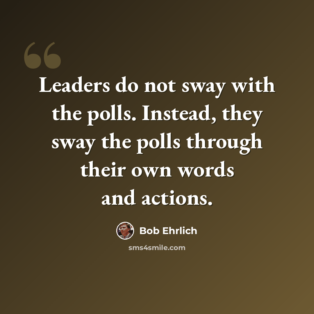 “Leaders do not sway with the polls. Instead, they sway the polls through their own words and actions.” quote by Bob Ehrlich