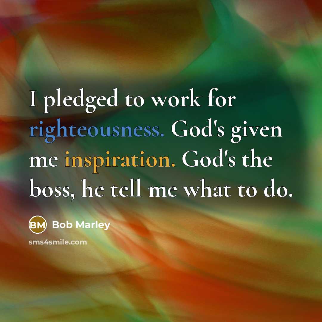 “I pledged to work for righteousness. God's given me inspiration. God's the boss, he tell me what to do.” quote by Bob Marley