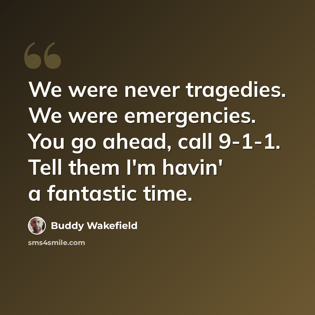 “We were never tragedies. We were emergencies. You go ahead, call 9-1-1. Tell them I'm havin' a fantastic time.” quote by Buddy Wakefield