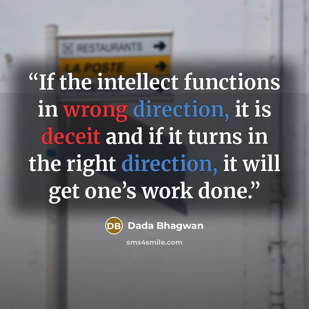 “If the intellect functions in wrong direction, it is deceit and if it turns in the right direction, it will get one’s work done.” quote by Dada Bhagwan