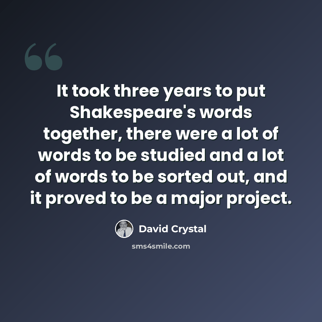 “It took three years to put Shakespeare's words together, there were a lot of words to be studied and a lot of words to be sorted out, and it proved to be a major project.” quote by David Crystal