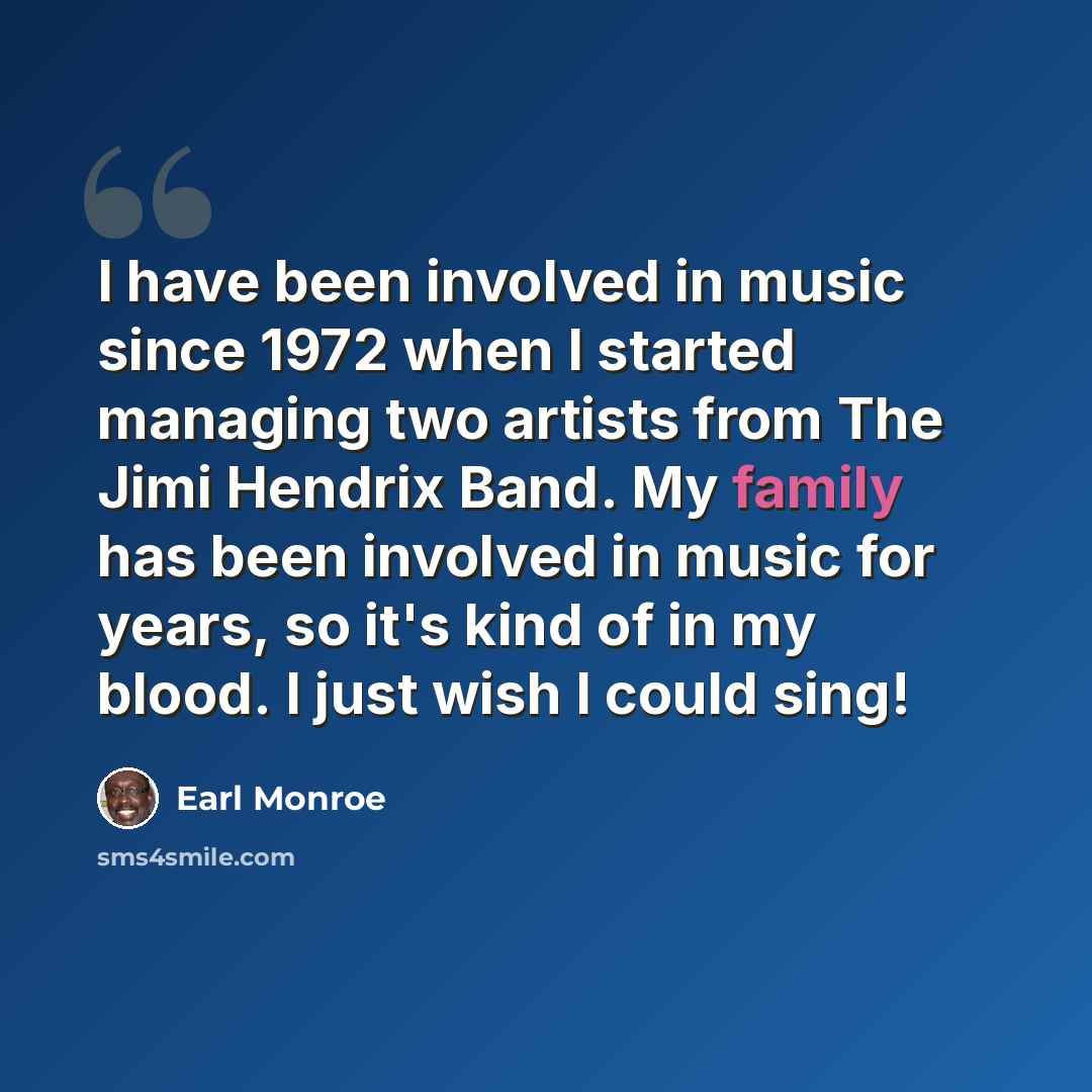 “I have been involved in music since 1972 when I started managing two artists from The Jimi Hendrix Band. My family has been involved in music for years, so it's kind of in my blood. I just wish I could sing!” quote by Earl Monroe