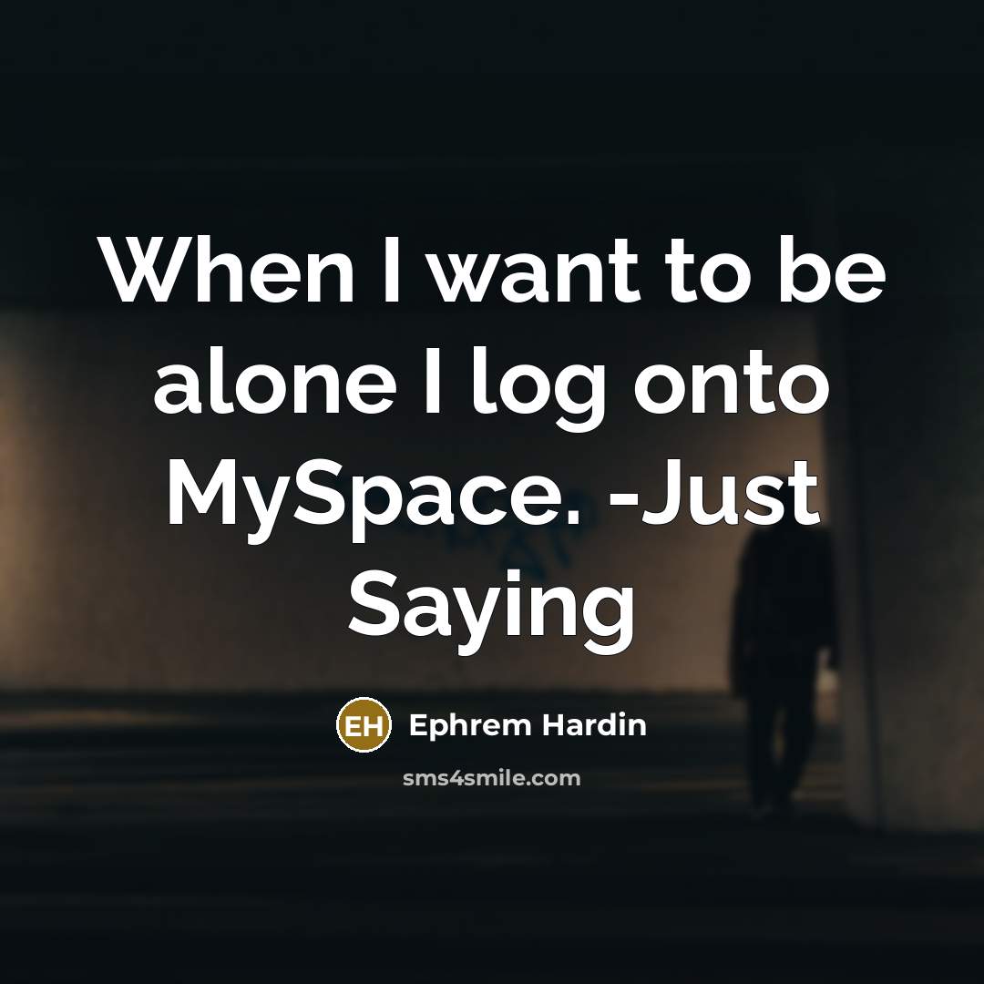 “When I want to be alone I log onto MySpace. -Just Saying” quote by Ephrem Hardin