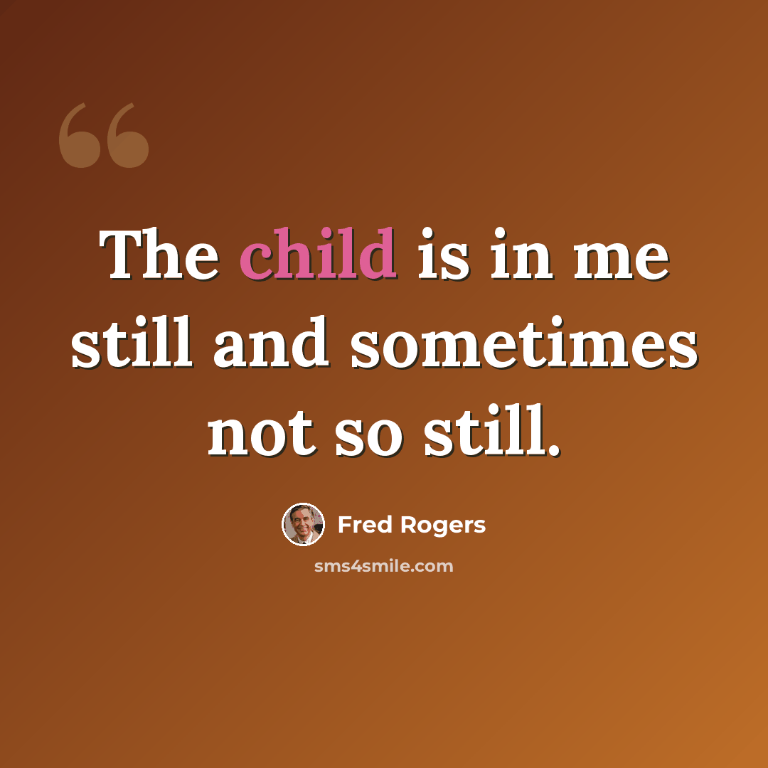 “The child is in me still and sometimes not so still.” quote by Fred Rogers