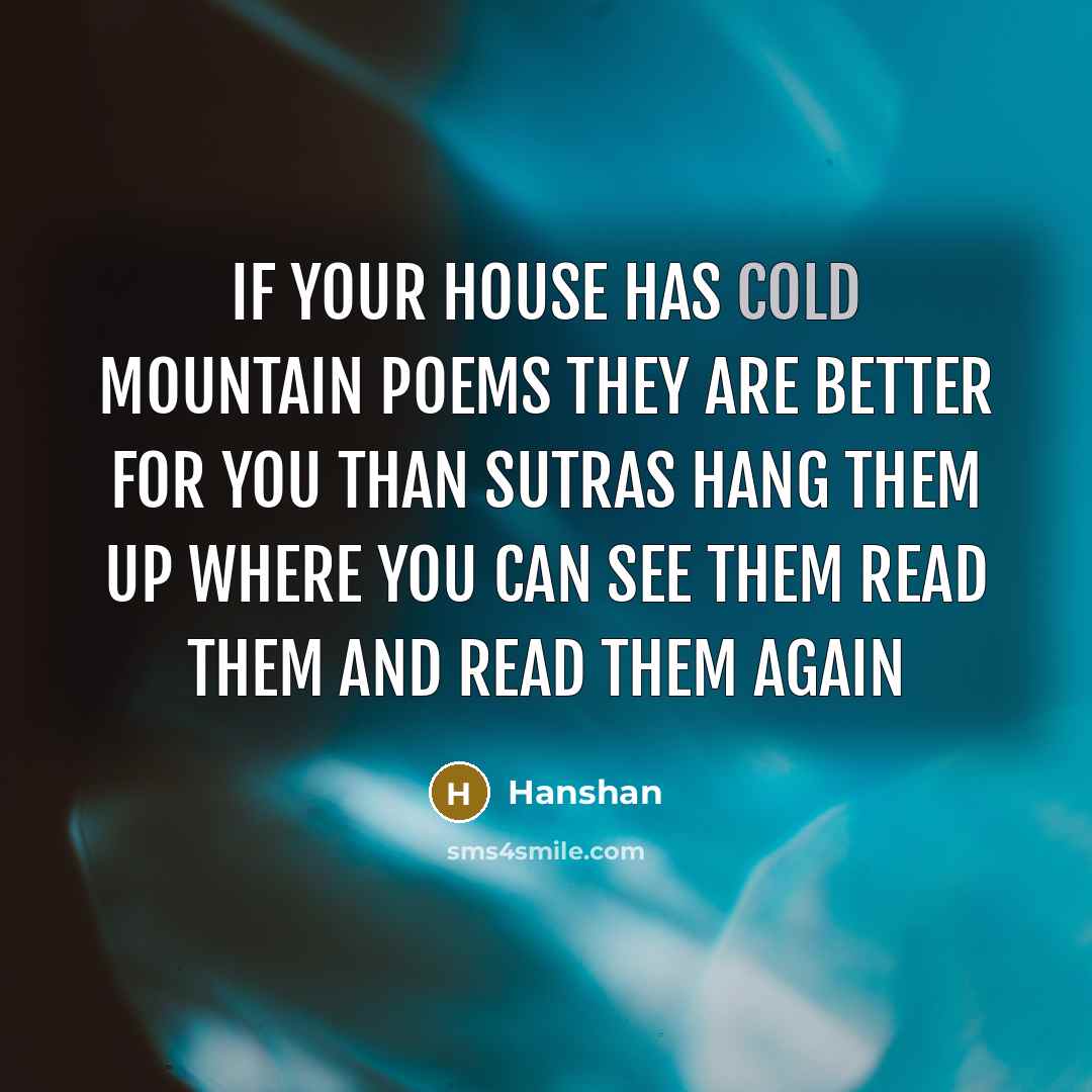 “If your house has Cold Mountain poems They are better for you than sutras Hang them up where you can see them Read them and read them again” quote by Hanshan