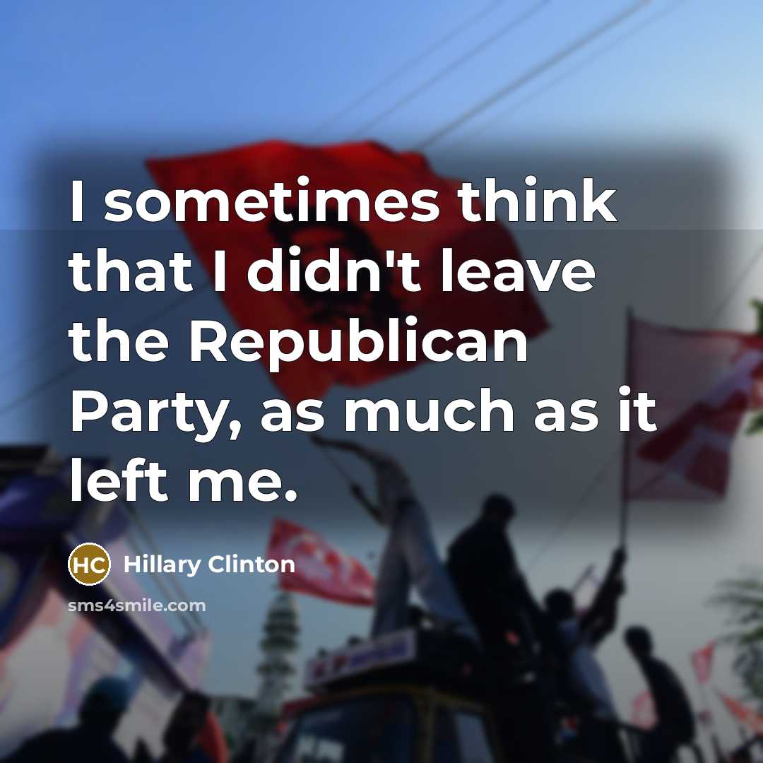 “I sometimes think that I didn't leave the Republican Party, as much as it left me.” quote by Hillary Clinton