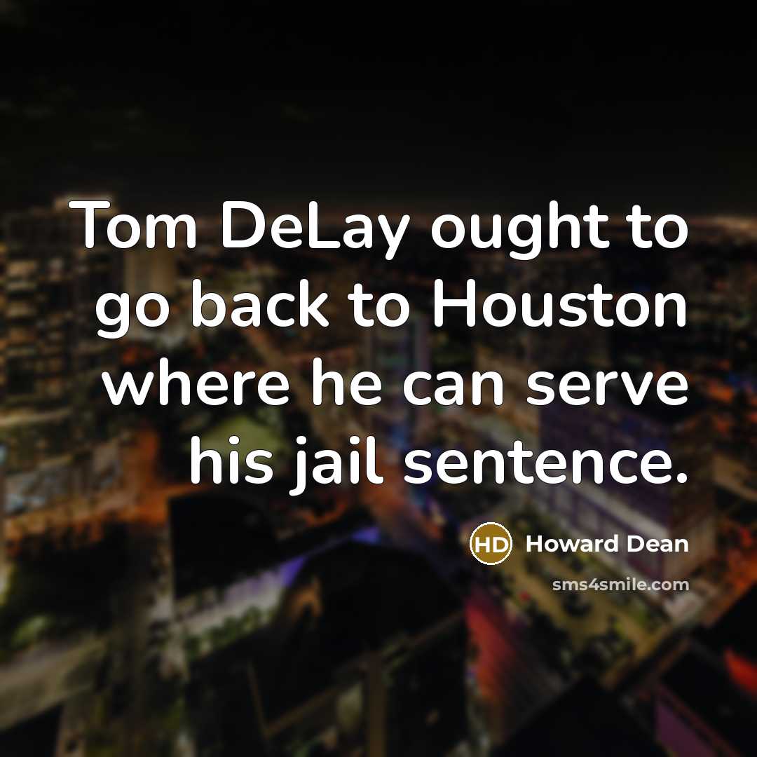 “Tom DeLay ought to go back to Houston where he can serve his jail sentence.” quote by Howard Dean