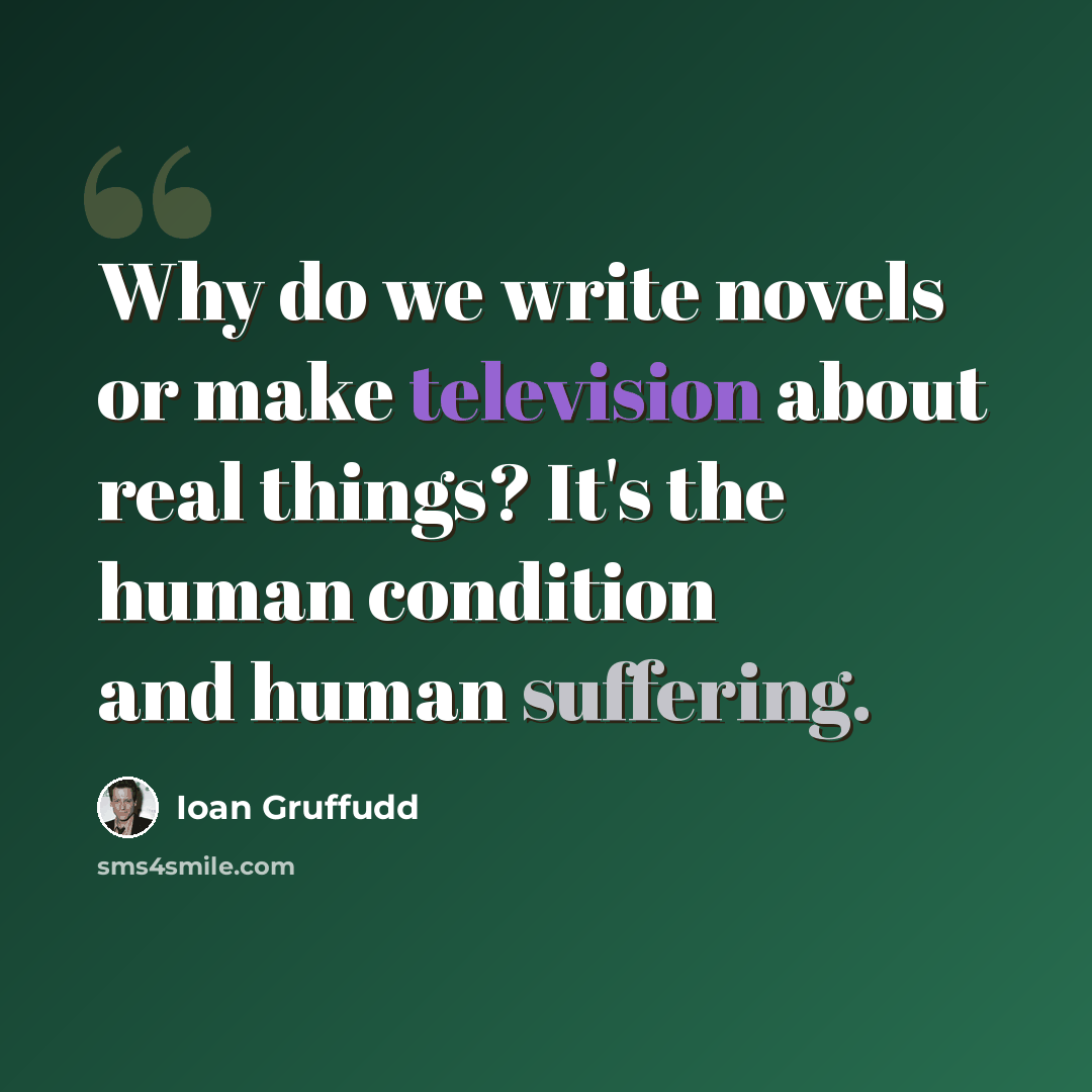 “Why do we write novels or make television about real things? It's the human condition and human suffering.” quote by Ioan Gruffudd