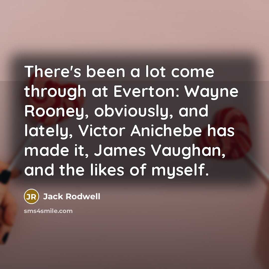 “There's been a lot come through at Everton: Wayne Rooney, obviously, and lately, Victor Anichebe has made it, James Vaughan, and the likes of myself.” quote by Jack Rodwell