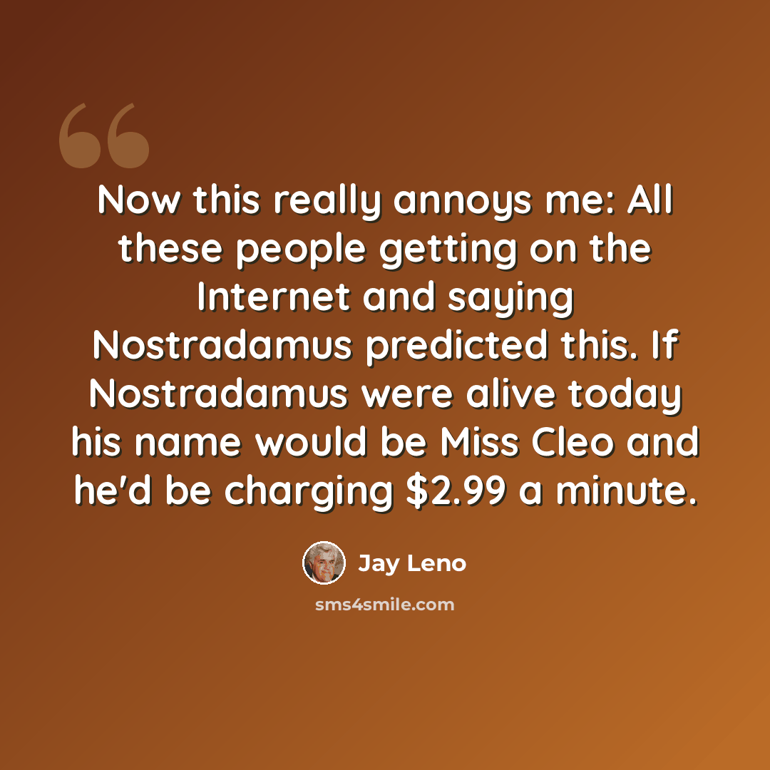“Now this really annoys me: All these people getting on the Internet and saying Nostradamus predicted this. If Nostradamus were alive today his name would be Miss Cleo and he'd be charging $2.99 a minute.” quote by Jay Leno