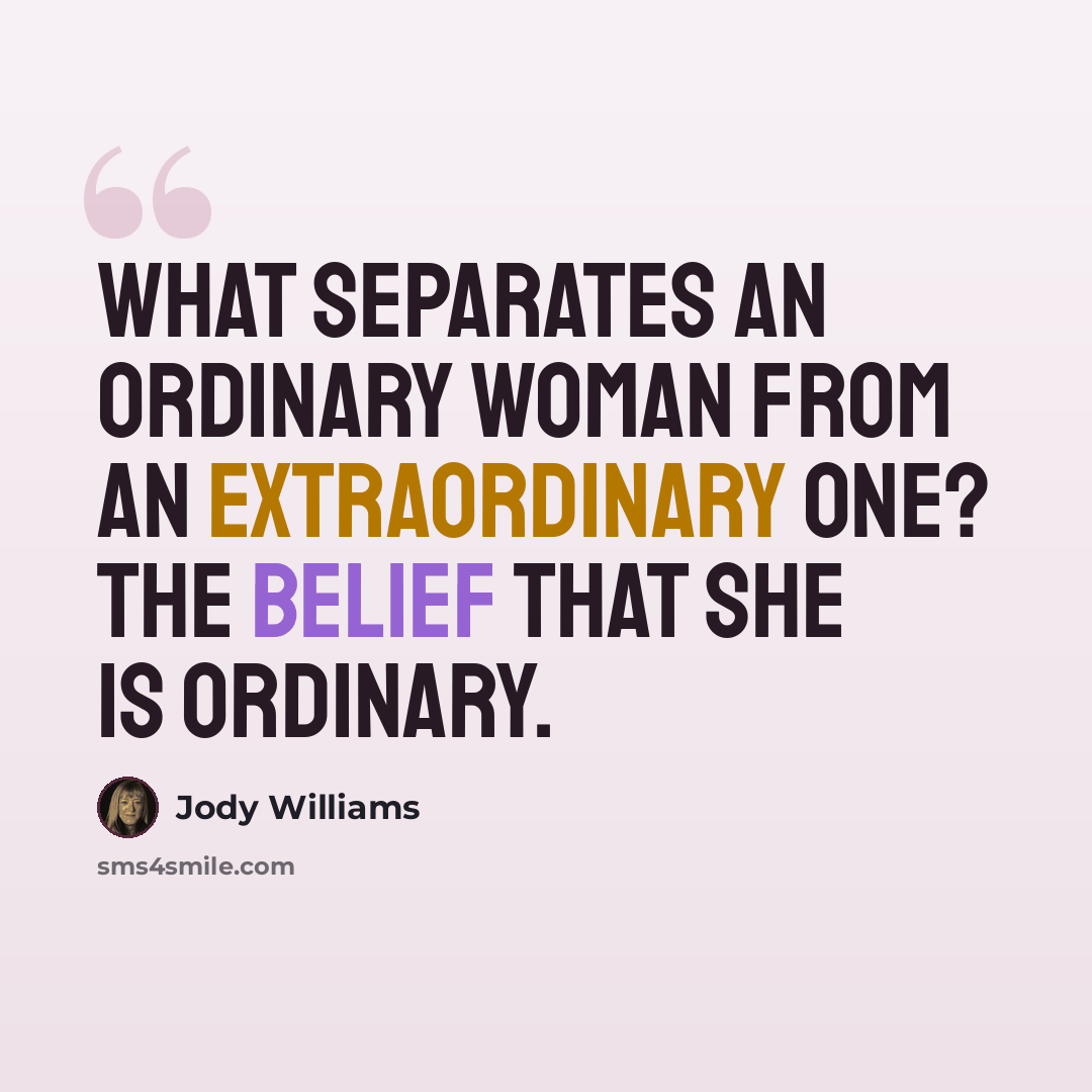 “What separates an ordinary woman from an extraordinary one? The belief that she is ordinary.” quote by Jody Williams