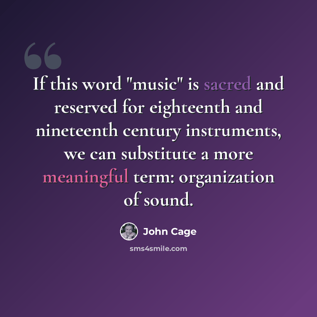 “If this word "music" is sacred and reserved for eighteenth and nineteenth century instruments, we can substitute a more meaningful term: organization of sound.” quote by John Cage