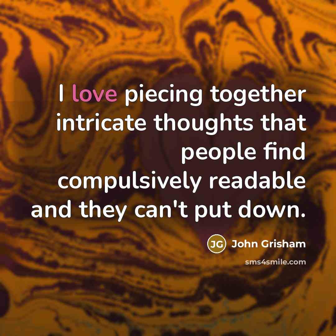 “I love piecing together intricate thoughts that people find compulsively readable and they can't put down.” quote by John Grisham