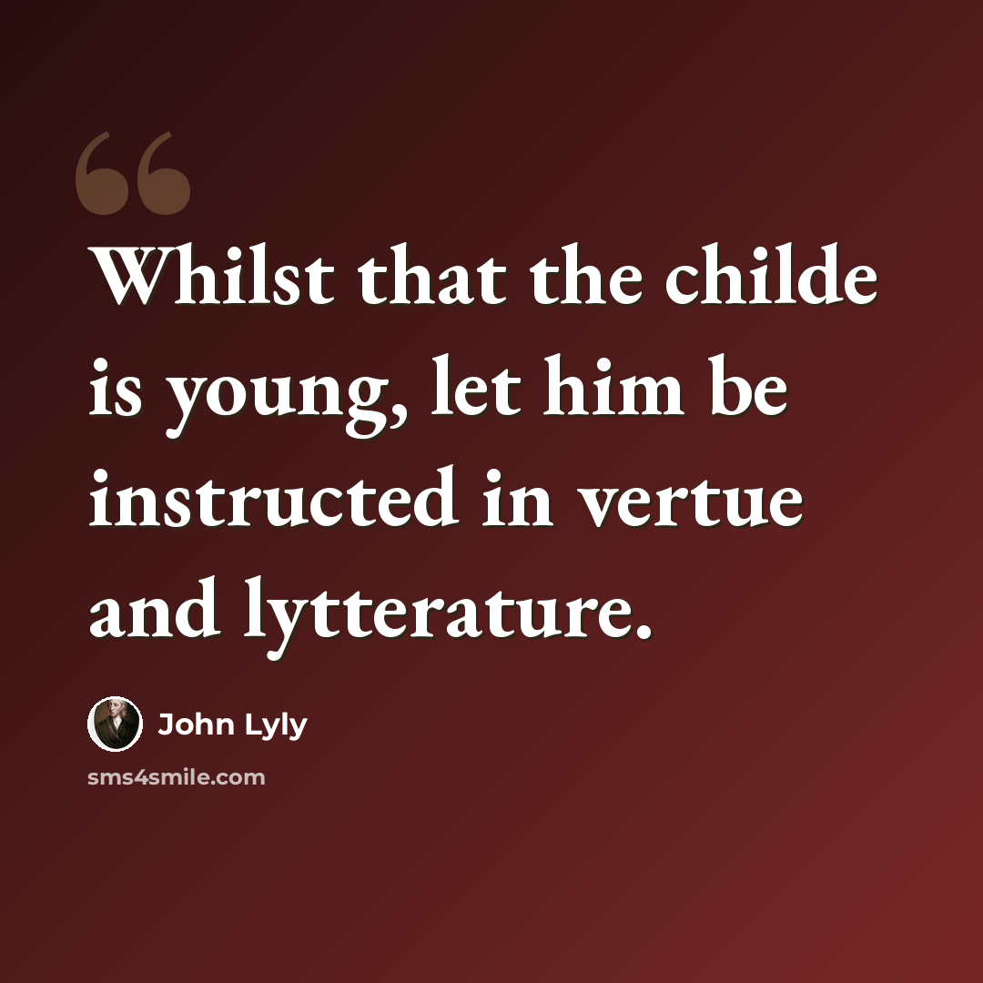 “Whilst that the childe is young, let him be instructed in vertue and lytterature.” quote by John Lyly