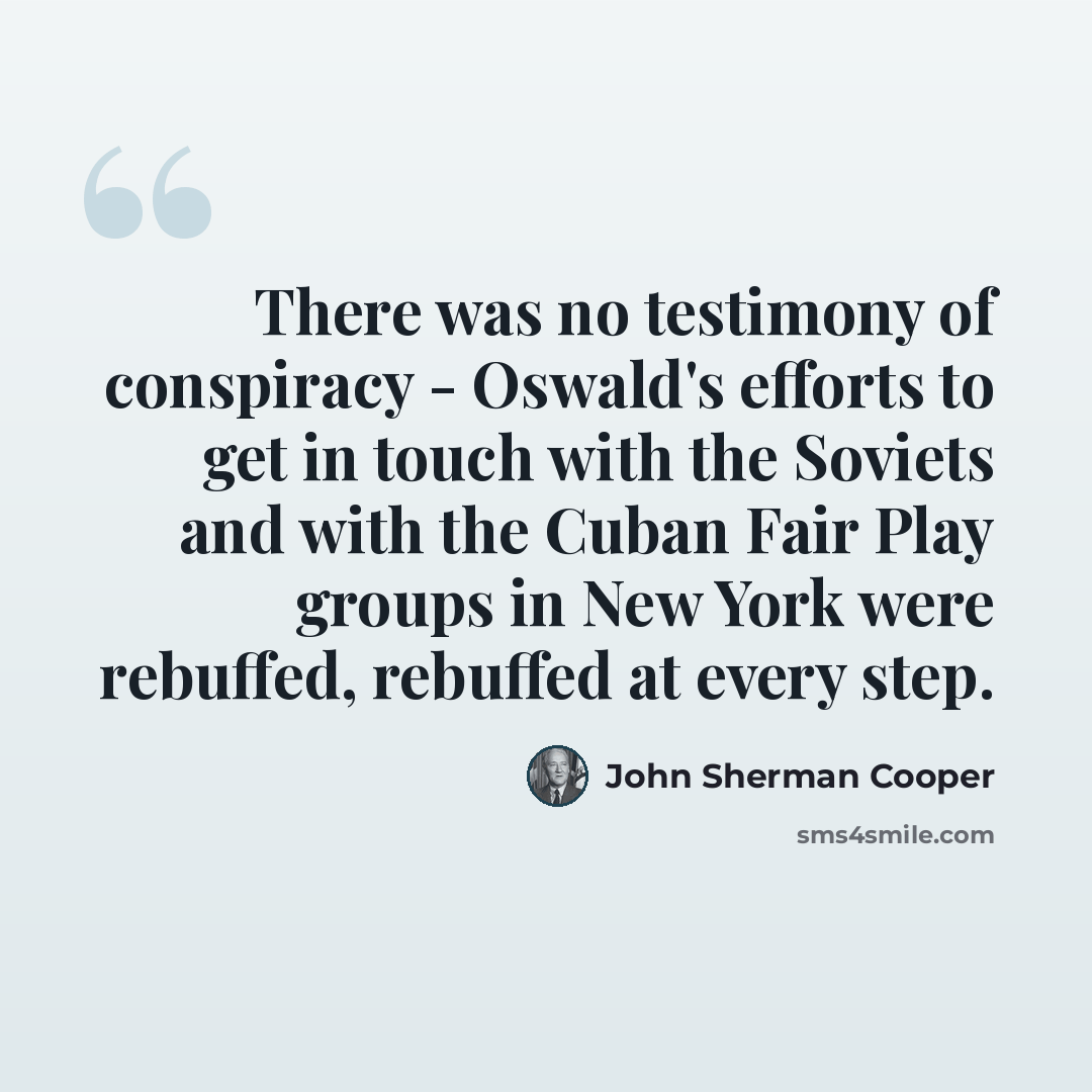 “There was no testimony of conspiracy - Oswald's efforts to get in touch with the Soviets and with the Cuban Fair Play groups in New York were rebuffed, rebuffed at every step.” quote by John Sherman Cooper