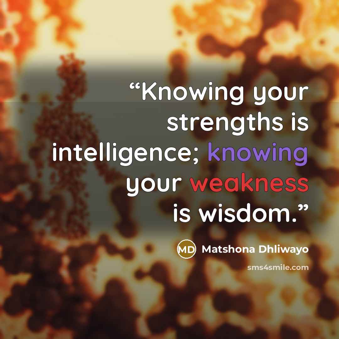 “Knowing your strengths is intelligence; knowing your weakness is wisdom.” quote by Matshona Dhliwayo