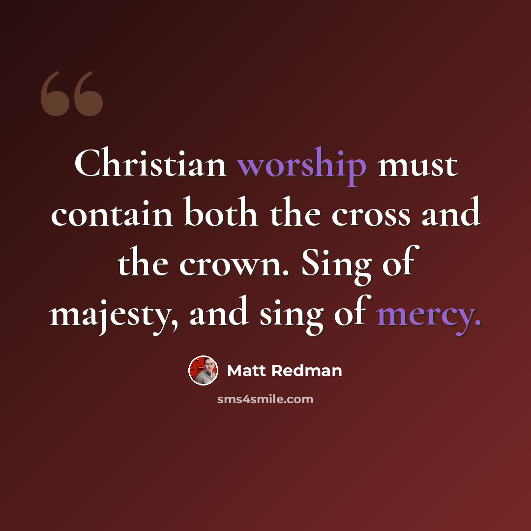 “Christian worship must contain both the cross and the crown. Sing of majesty, and sing of mercy.” quote by Matt Redman