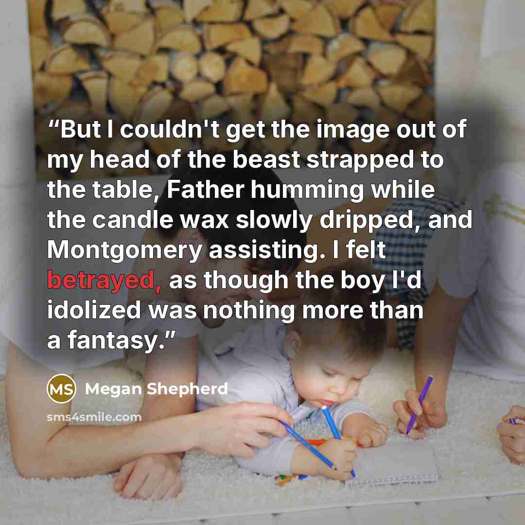 “But I couldn't get the image out of my head of the beast strapped to the table, Father humming while the candle wax slowly dripped, and Montgomery assisting. I felt betrayed, as though the boy I'd idolized was nothing more than a fantasy.” quote by Megan Shepherd