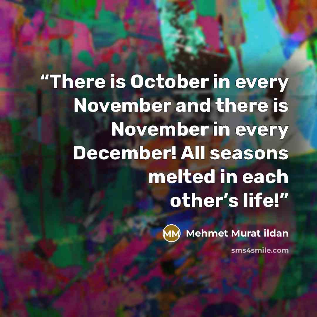 “There is October in every November and there is November in every December! All seasons melted in each other’s life!” quote by Mehmet Murat ildan