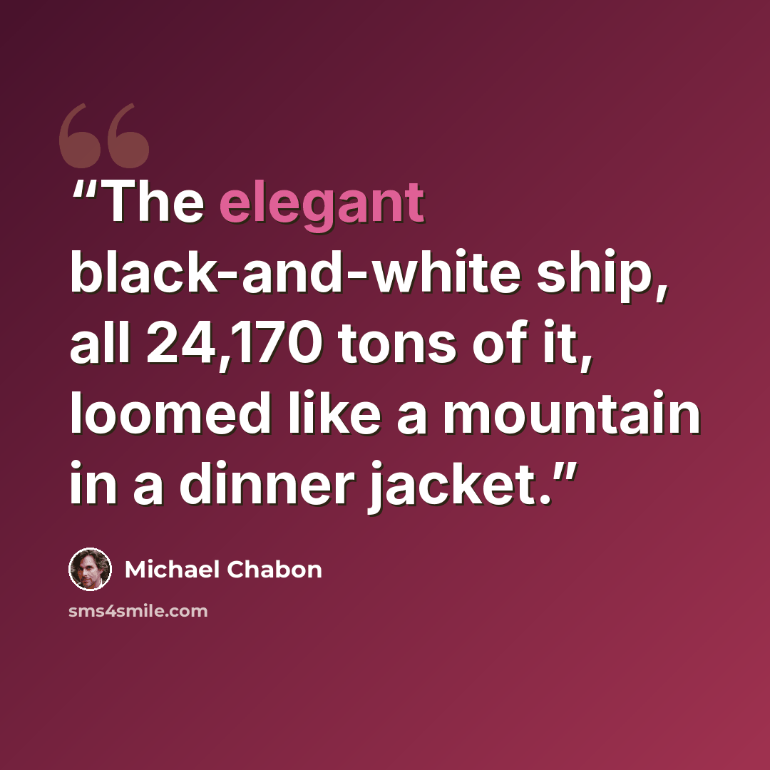 “The elegant black-and-white ship, all 24,170 tons of it, loomed like a mountain in a dinner jacket.” quote by Michael Chabon