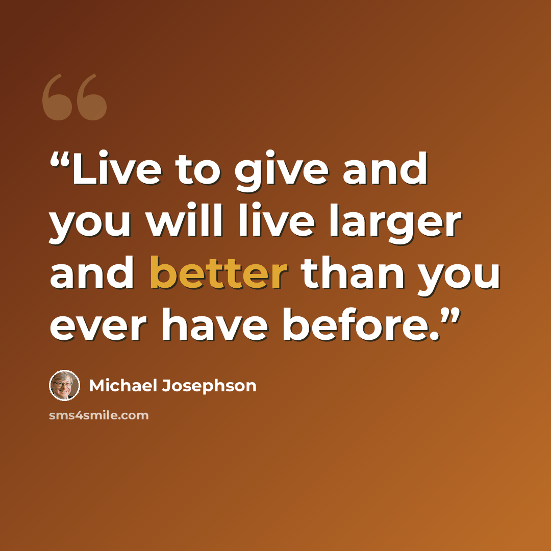 “Live to give and you will live larger and better than you ever have before.” quote by Michael Josephson