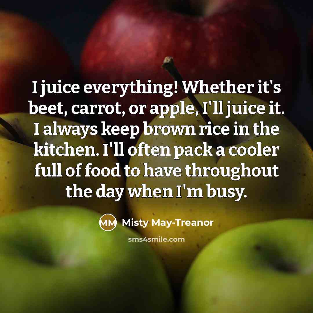 “I juice everything! Whether it's beet, carrot, or apple, I'll juice it. I always keep brown rice in the kitchen. I'll often pack a cooler full of food to have throughout the day when I'm busy.” quote by Misty May-Treanor