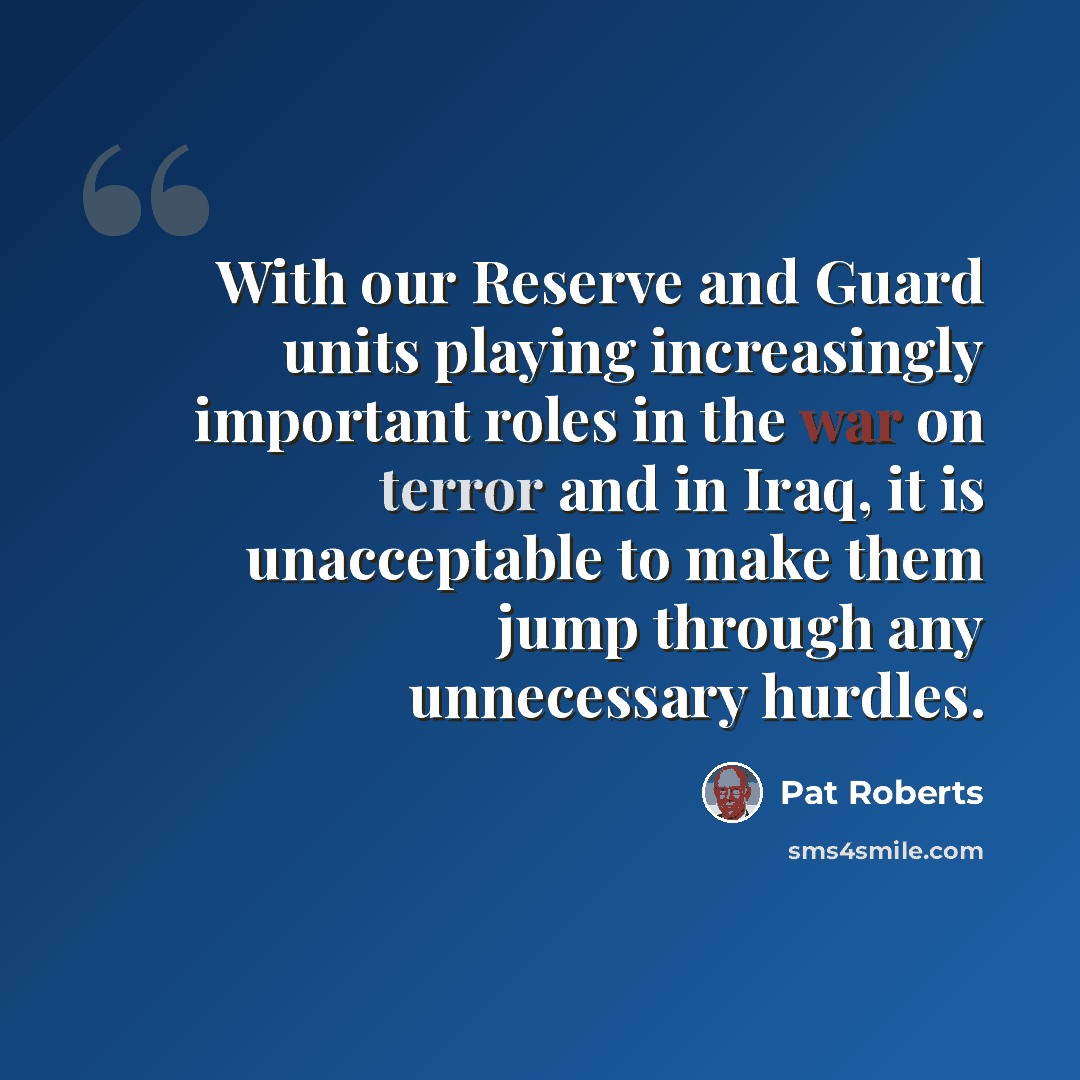 “With our Reserve and Guard units playing increasingly important roles in the war on terror and in Iraq, it is unacceptable to make them jump through any unnecessary hurdles.” quote by Pat Roberts