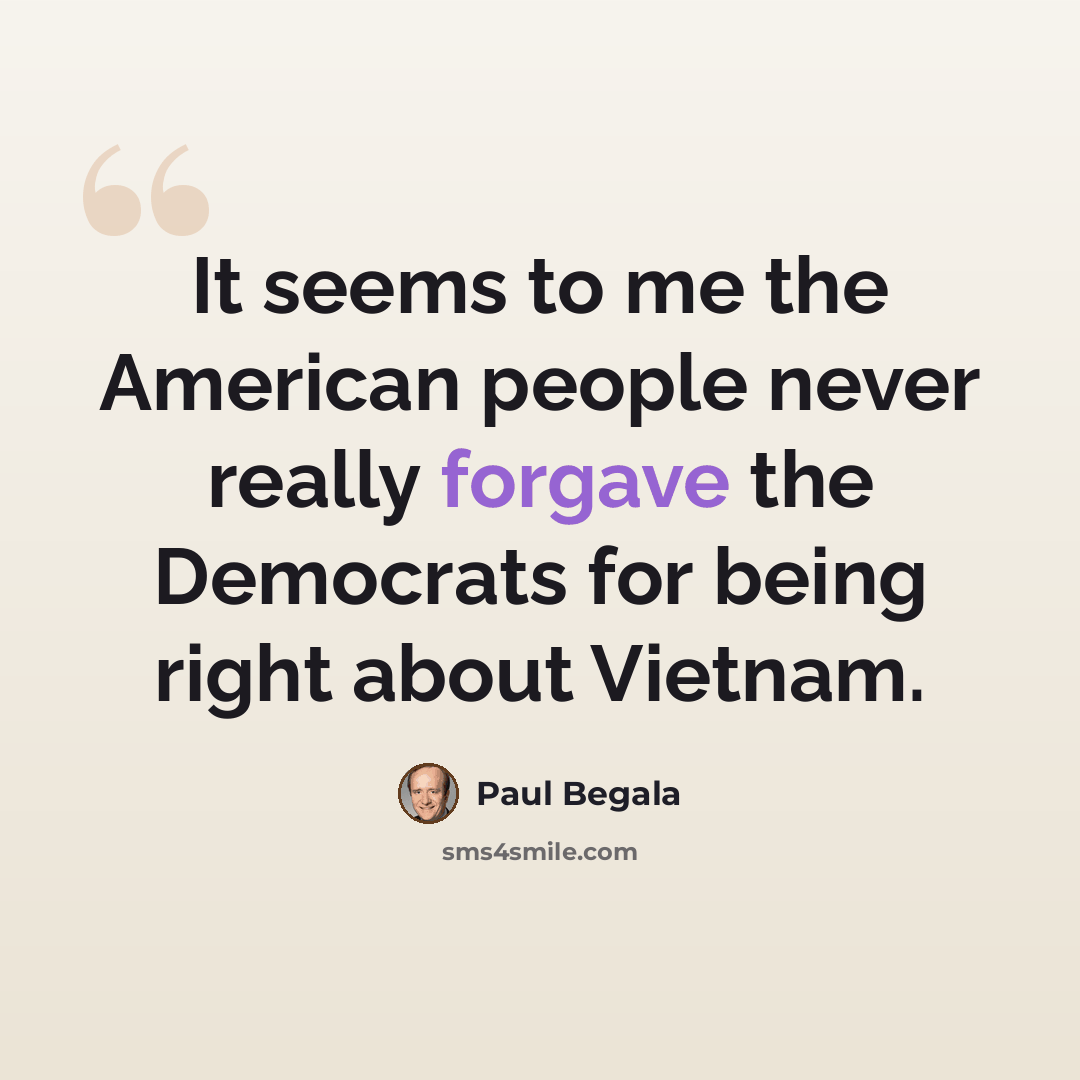 “It seems to me the American people never really forgave the Democrats for being right about Vietnam.” quote by Paul Begala
