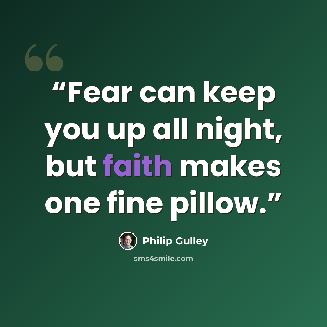 “Fear can keep you up all night, but faith makes one fine pillow.” quote by Philip Gulley