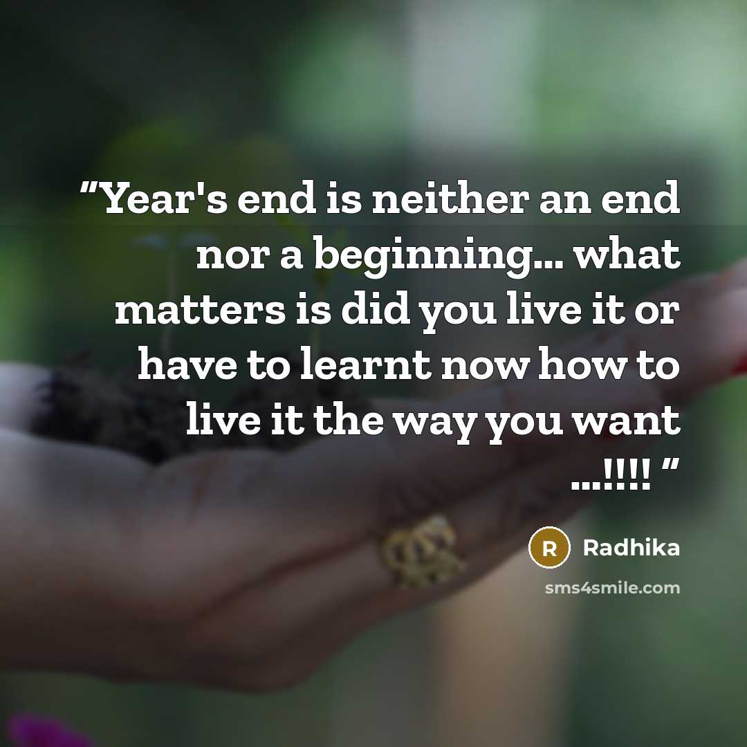 “Year's end is neither an end nor a beginning… what matters is did you live it or have to learnt now how to live it the way you want …!!!!” quote by Radhika
