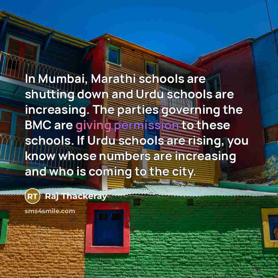 “In Mumbai, Marathi schools are shutting down and Urdu schools are increasing. The parties governing the BMC are giving permission to these schools. If Urdu schools are rising, you know whose numbers are increasing and who is coming to the city.” quote by Raj Thackeray