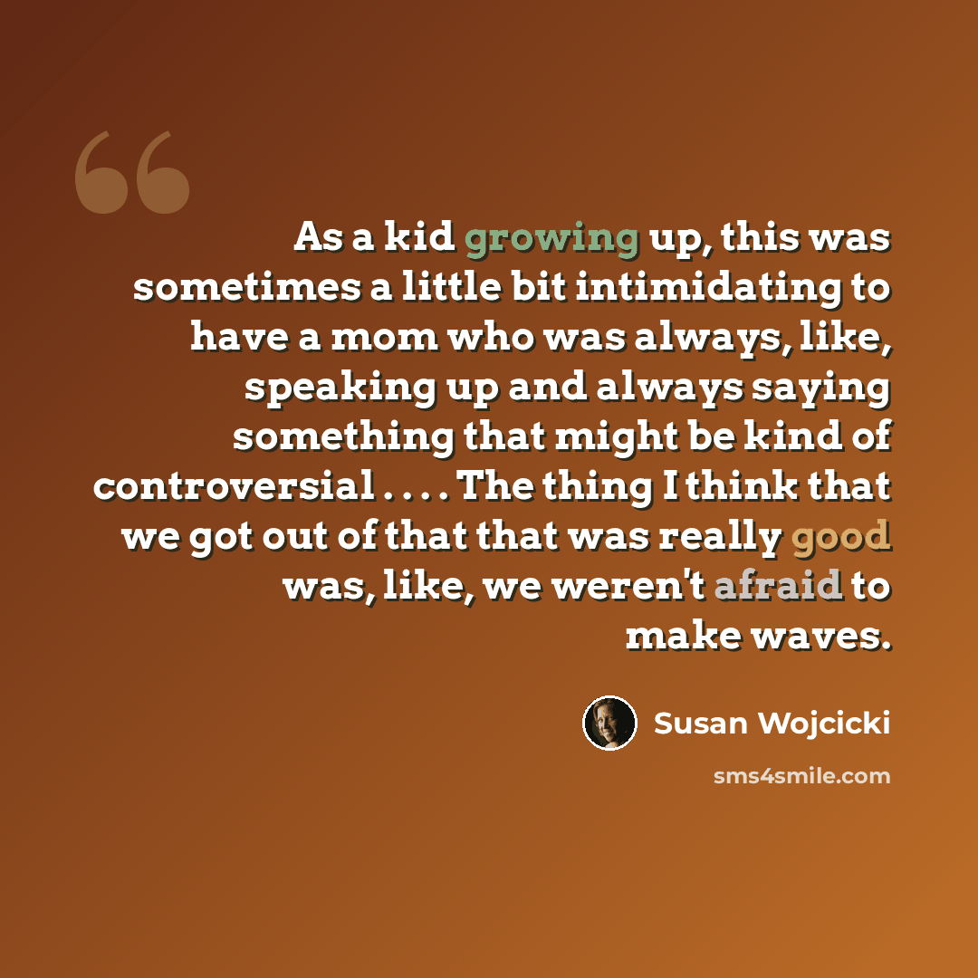 “As a kid growing up, this was sometimes a little bit intimidating to have a mom who was always, like, speaking up and always saying something that might be kind of controversial . . . . The thing I think that we got out of that that was really good was, like, we weren't afraid to make waves.” quote by Susan Wojcicki