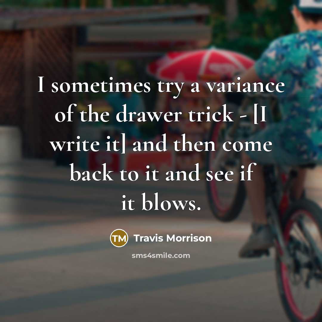 “I sometimes try a variance of the drawer trick - [I write it] and then come back to it and see if it blows.” quote by Travis Morrison