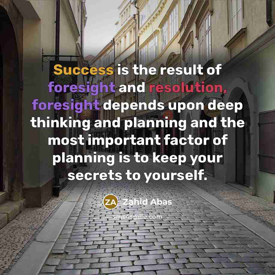 “Success is the result of foresight and resolution, foresight depends upon deep thinking and planning and the most important factor of planning is to keep your secrets to yourself.” quote by Zahid Abas
