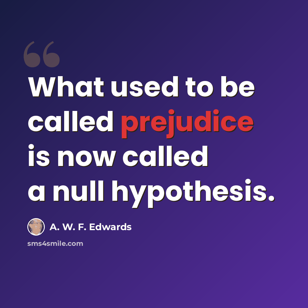“What used to be called prejudice is now called a null hypothesis.” quote by A. W. F. Edwards