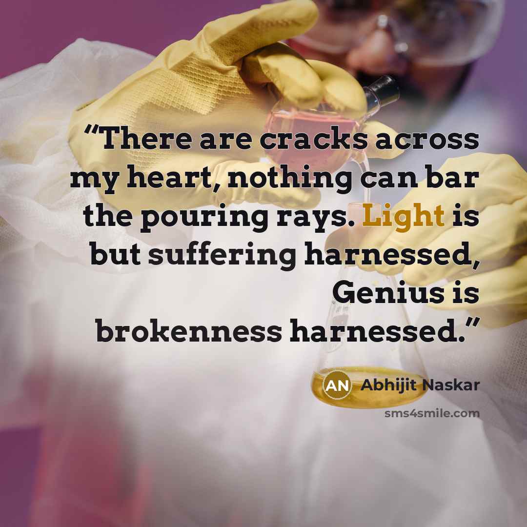“There are cracks across my heart, nothing can bar the pouring rays. Light is but suffering harnessed, Genius is brokenness harnessed.” quote by Abhijit Naskar