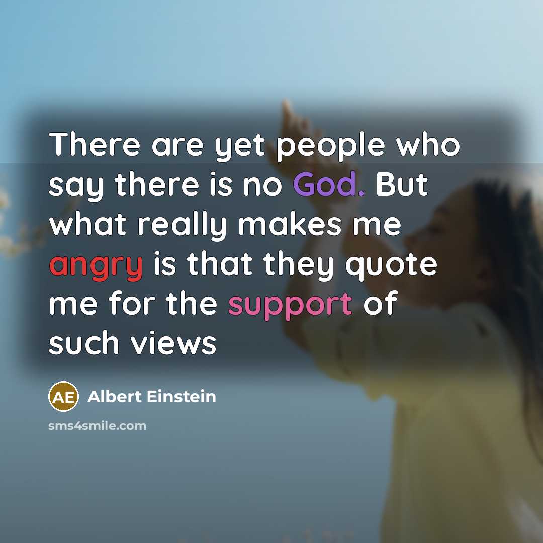 “There are yet people who say there is no God. But what really makes me angry is that they quote me for the support of such views” quote by Albert Einstein
