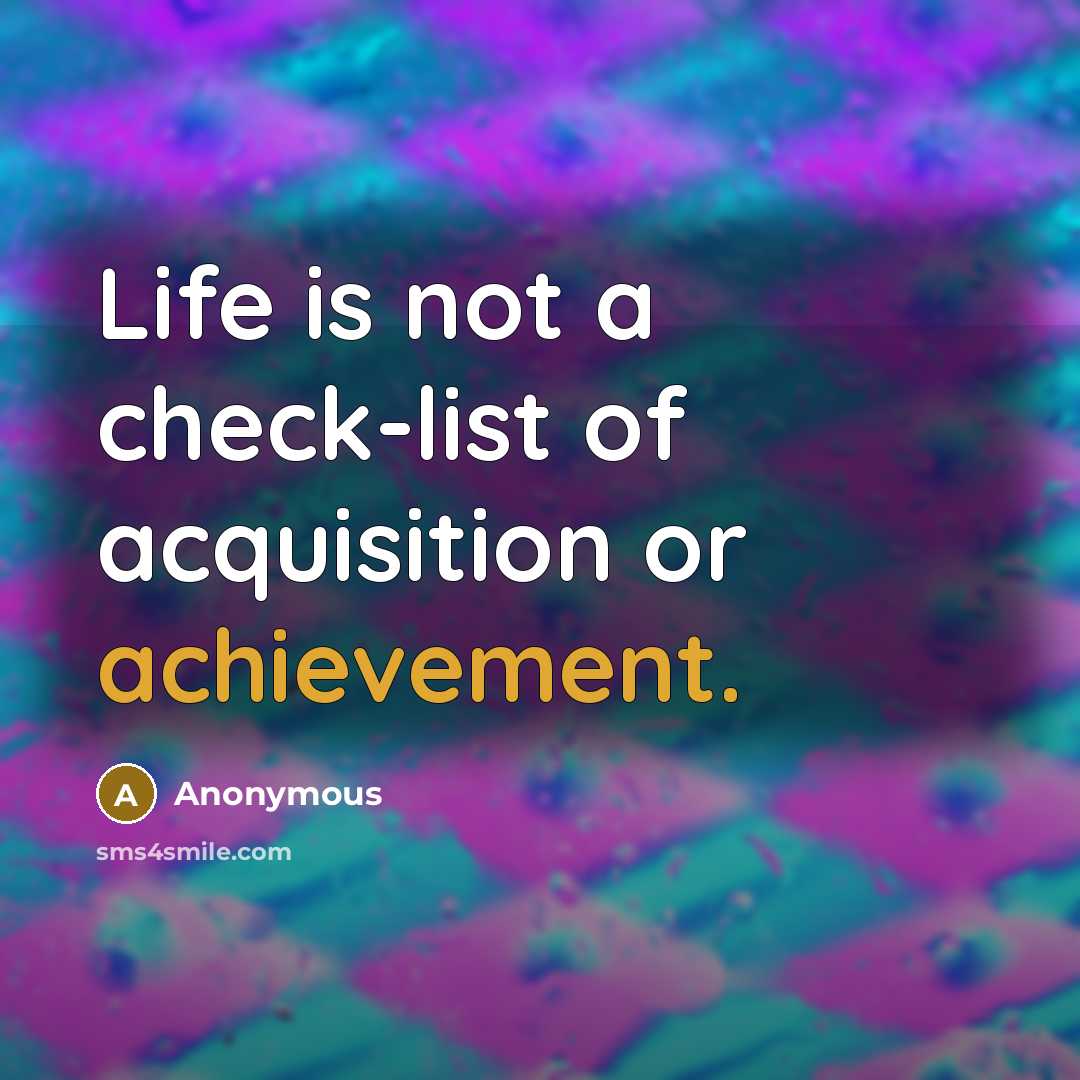 “Life is not a check-list of acquisition or achievement.” quote by Anonymous