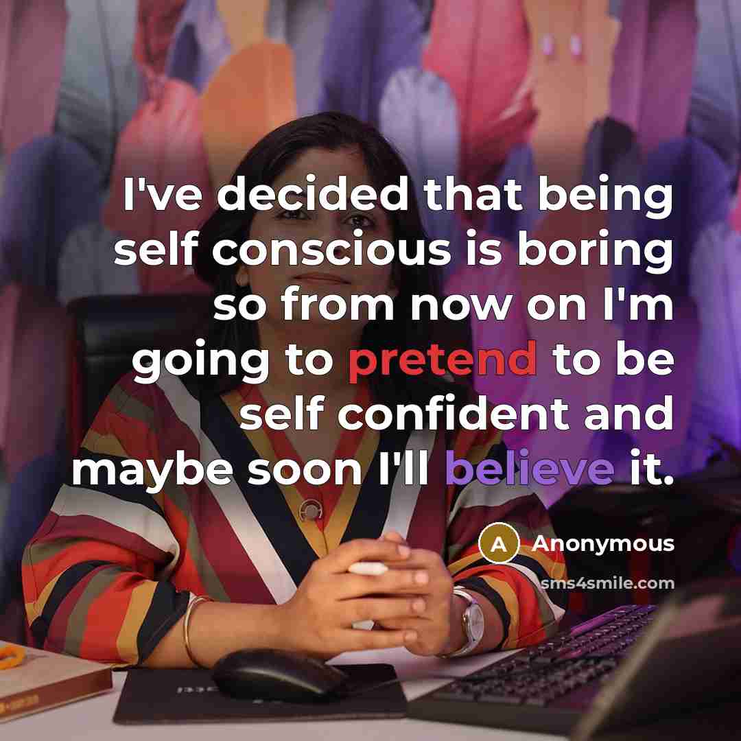 “I've decided that being self conscious is boring so from now on I'm going to pretend to be self confident and maybe soon I'll believe it.” quote by Anonymous