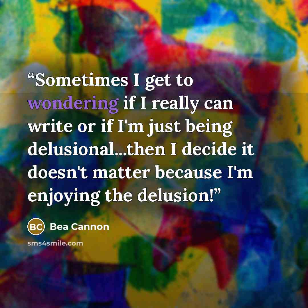 “Sometimes I get to wondering if I really can write or if I'm just being delusional...then I decide it doesn't matter because I'm enjoying the delusion!” quote by Bea Cannon