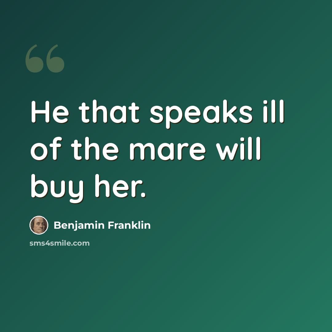 “He that speaks ill of the mare will buy her.” quote by Benjamin Franklin