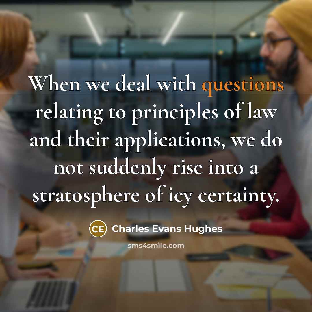 “When we deal with questions relating to principles of law and their applications, we do not suddenly rise into a stratosphere of icy certainty.” quote by Charles Evans Hughes