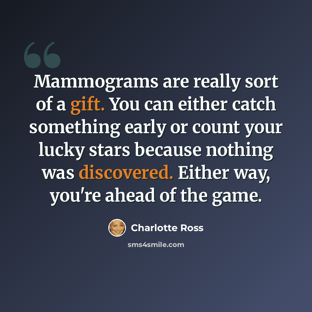 “Mammograms are really sort of a gift. You can either catch something early or count your lucky stars because nothing was discovered. Either way, you're ahead of the game.” quote by Charlotte Ross