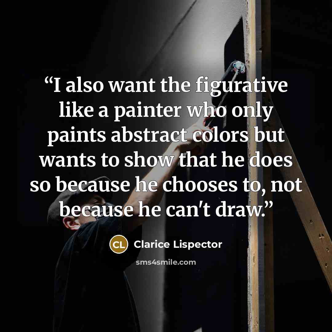 “I also want the figurative like a painter who only paints abstract colors but wants to show that he does so because he chooses to, not because he can't draw.” quote by Clarice Lispector
