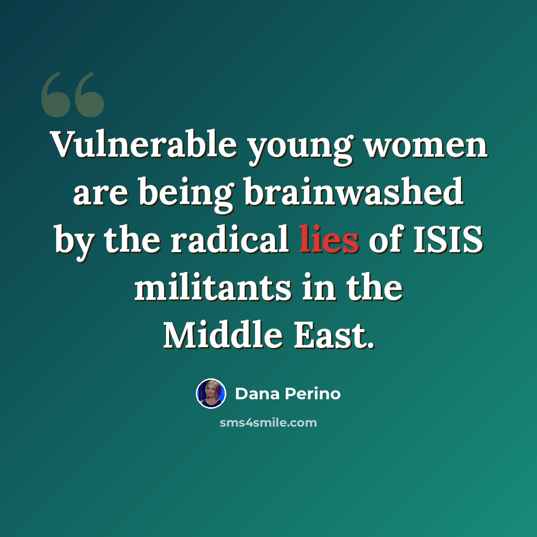“Vulnerable young women are being brainwashed by the radical lies of ISIS militants in the Middle East.” quote by Dana Perino