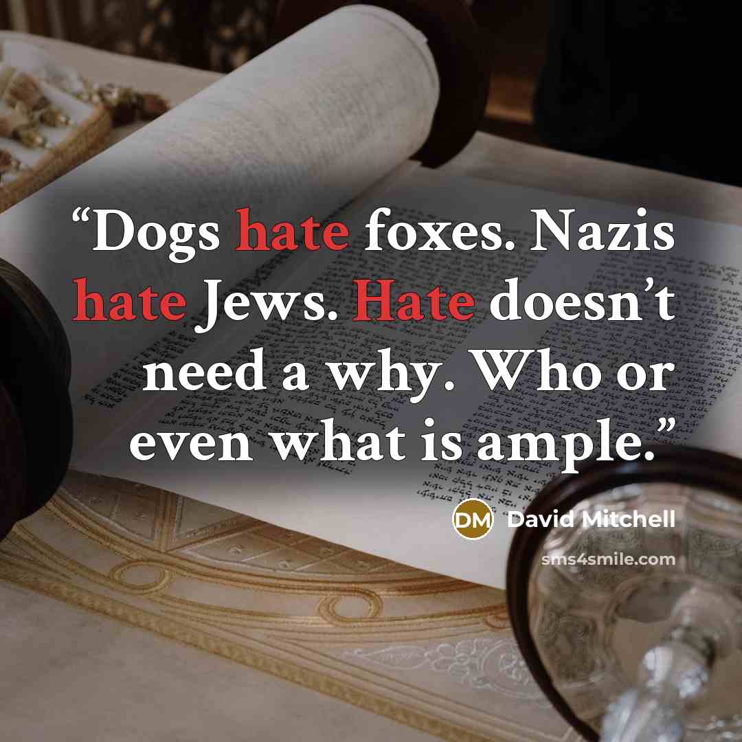 “Dogs hate foxes. Nazis hate Jews. Hate doesn’t need a why. Who or even what is ample.” quote by david mitchell
