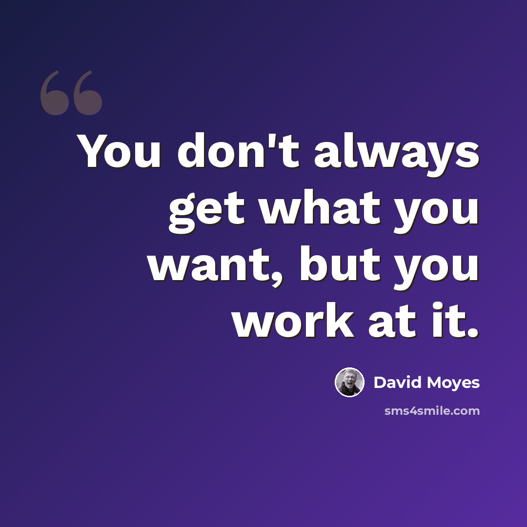 “You don't always get what you want, but you work at it.” quote by David Moyes