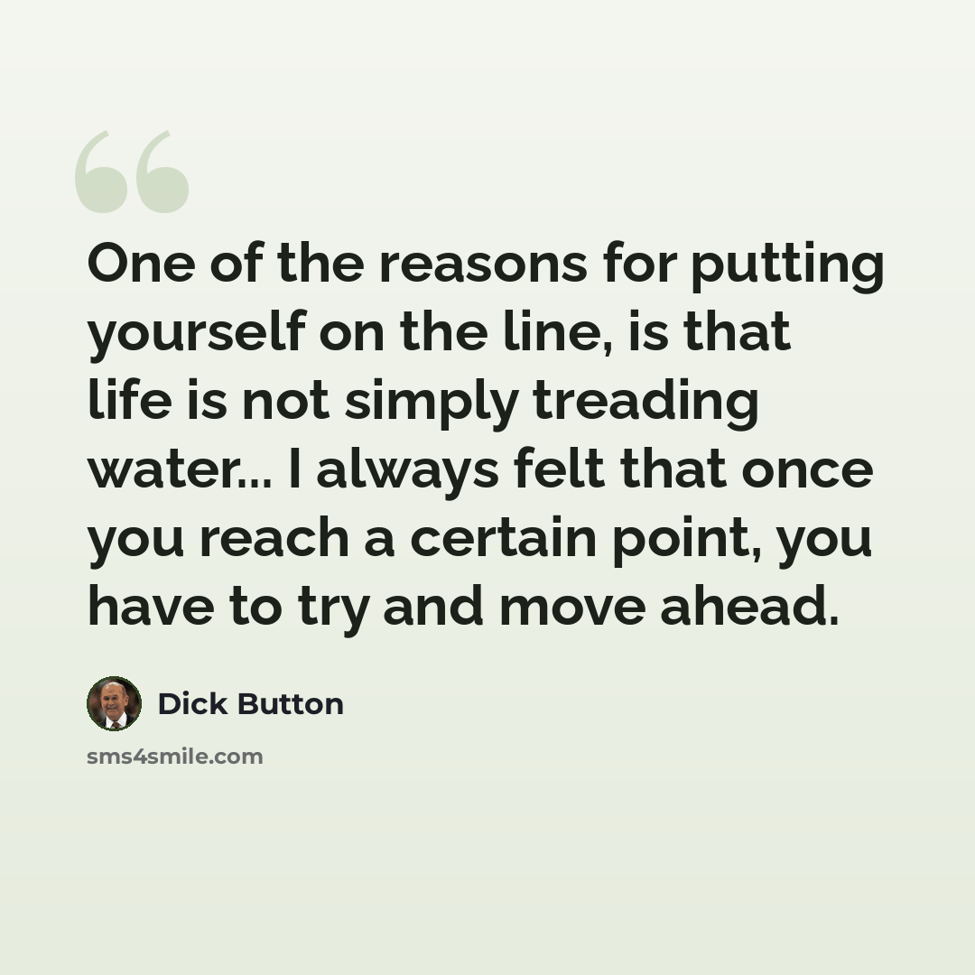 “One of the reasons for putting yourself on the line, is that life is not simply treading water... I always felt that once you reach a certain point, you have to try and move ahead.” quote by Dick Button