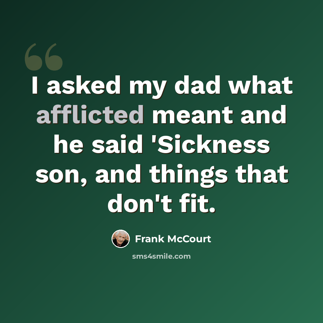 “I asked my dad what afflicted meant and he said 'Sickness son, and things that don't fit.” quote by Frank McCourt