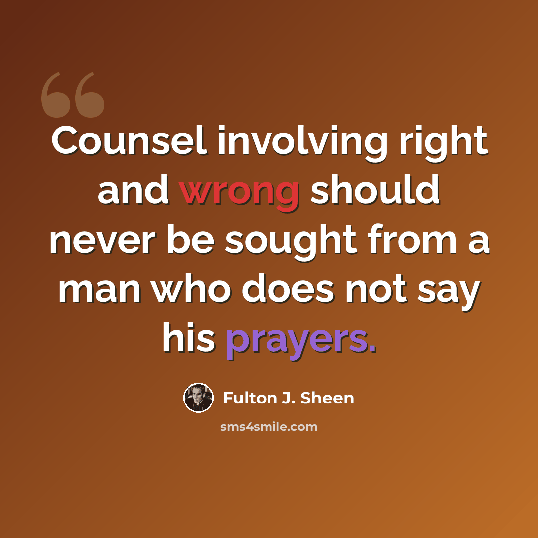 “Counsel involving right and wrong should never be sought from a man who does not say his prayers.” quote by Fulton J. Sheen
